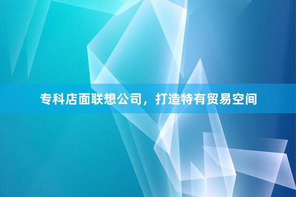专科店面联想公司，打造特有贸易空间