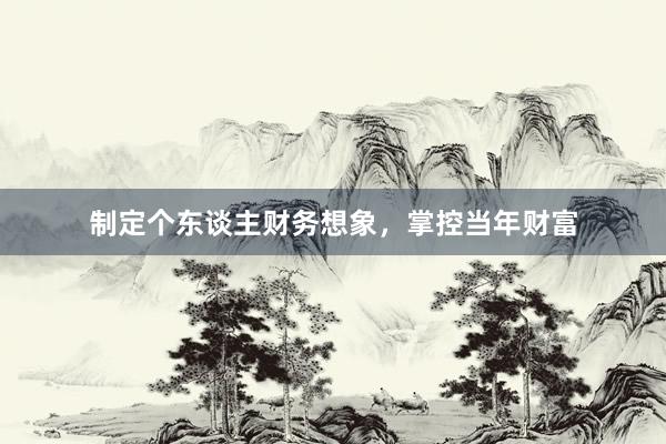 制定个东谈主财务想象，掌控当年财富